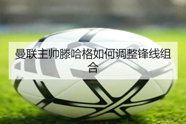 曼联主帅滕哈格如何调整锋线组合（pg）